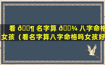 看 🐶 名字算 🌾 八字命格吗女孩（看名字算八字命格吗女孩好吗）